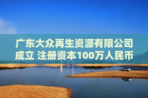广东大众再生资源有限公司成立 注册资本100万人民币