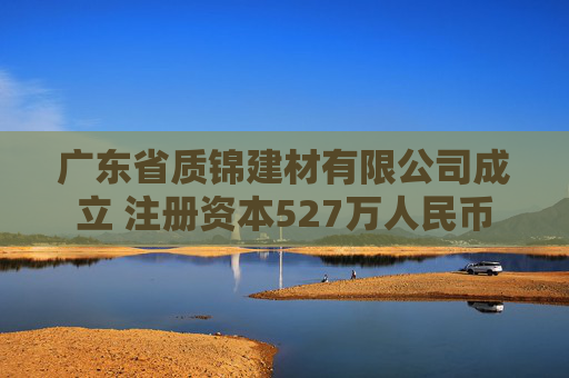 广东省质锦建材有限公司成立 注册资本527万人民币