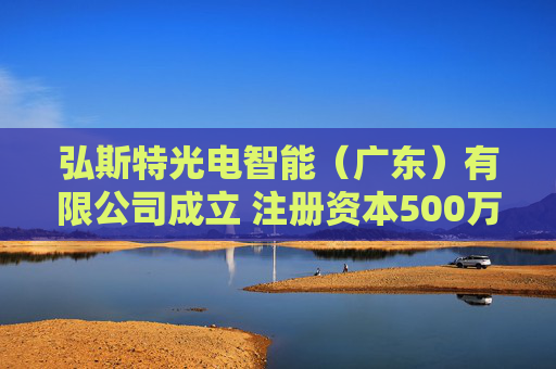 弘斯特光电智能（广东）有限公司成立 注册资本500万人民币