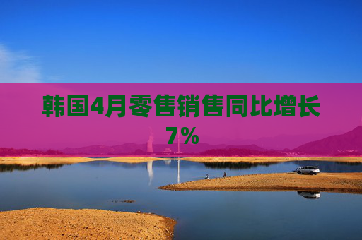 韩国4月零售销售同比增长7%