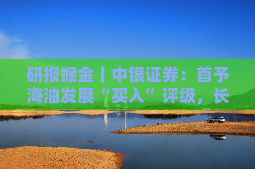 研报掘金丨中银证券：首予海油发展“买入”评级，长期投资价值凸显  第1张