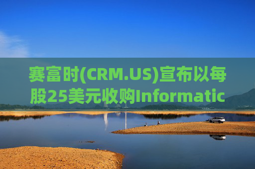 赛富时(CRM.US)宣布以每股25美元收购Informatica(INFA.US) 加码1500亿美元企业数据市场