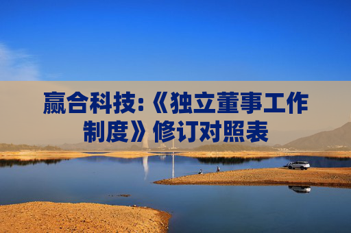 赢合科技:《独立董事工作制度》修订对照表