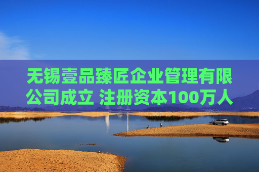 无锡壹品臻匠企业管理有限公司成立 注册资本100万人民币