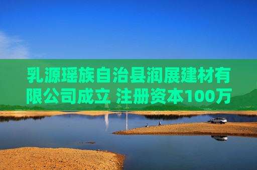 乳源瑶族自治县润展建材有限公司成立 注册资本100万人民币