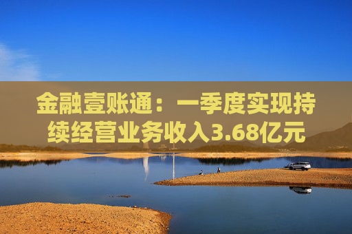 金融壹账通：一季度实现持续经营业务收入3.68亿元