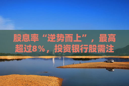 股息率“逆势而上”，最高超过8％，投资银行股需注意什么？  第1张