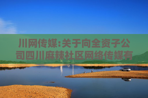 川网传媒:关于向全资子公司四川麻辣社区网络传媒有限公司增资的公告  第1张