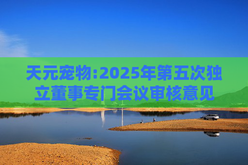 天元宠物:2025年第五次独立董事专门会议审核意见
