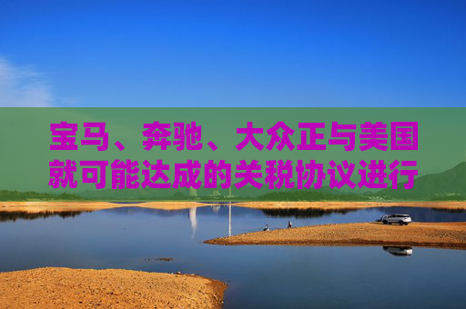 宝马、奔驰、大众正与美国就可能达成的关税协议进行谈判