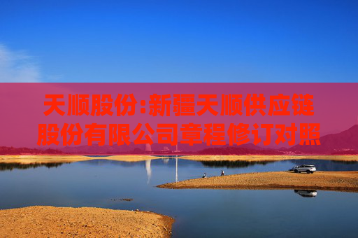 天顺股份:新疆天顺供应链股份有限公司章程修订对照表