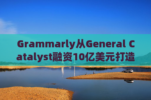 Grammarly从General Catalyst融资10亿美元打造人工智能平台