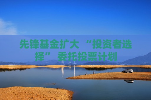 先锋基金扩大 “投资者选择” 委托投票计划