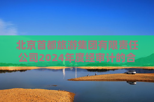 北京首都旅游集团有限责任公司2024年度经审计的合并及母公司财务报告  第1张