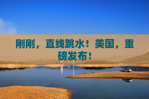 刚刚，直线跳水！美国，重磅发布！