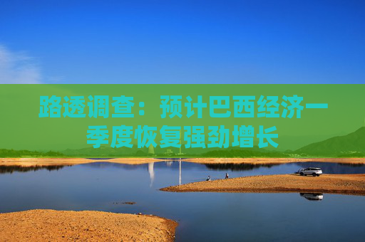 路透调查：预计巴西经济一季度恢复强劲增长