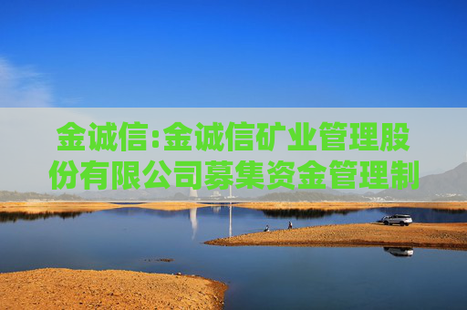金诚信:金诚信矿业管理股份有限公司募集资金管理制度（修订稿）