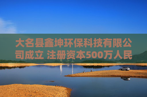 大名县鑫坤环保科技有限公司成立 注册资本500万人民币