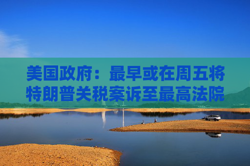 美国政府：最早或在周五将特朗普关税案诉至最高法院  第1张