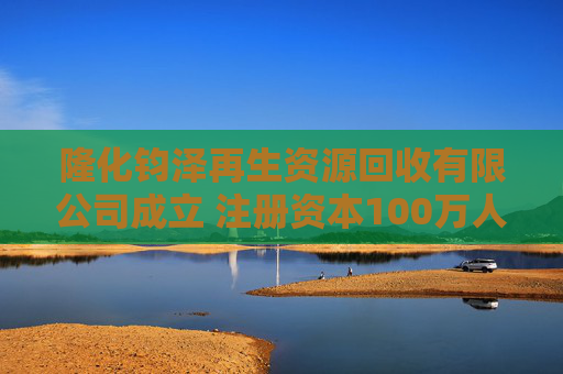 隆化钧泽再生资源回收有限公司成立 注册资本100万人民币