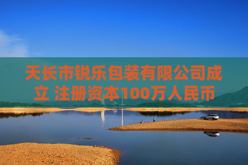 天长市锐乐包装有限公司成立 注册资本100万人民币