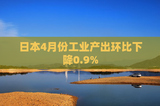 日本4月份工业产出环比下降0.9%