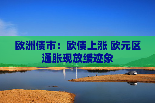 欧洲债市：欧债上涨 欧元区通胀现放缓迹象