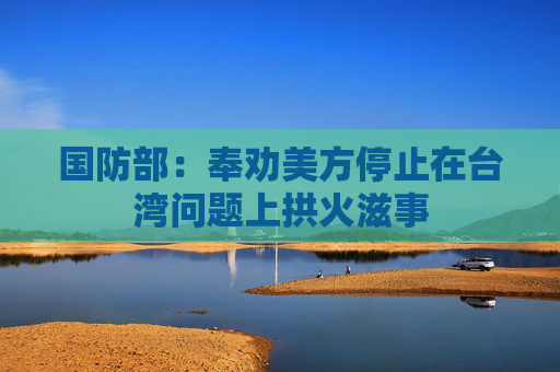 国防部：奉劝美方停止在台湾问题上拱火滋事  第1张