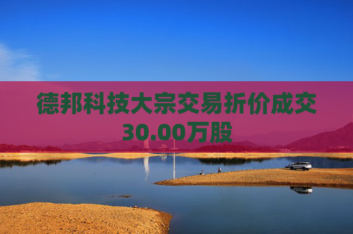 德邦科技大宗交易折价成交30.00万股  第1张