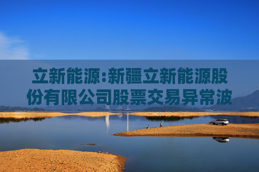 立新能源:新疆立新能源股份有限公司股票交易异常波动公告