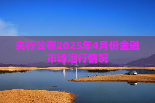 央行公布2025年4月份金融市场运行情况