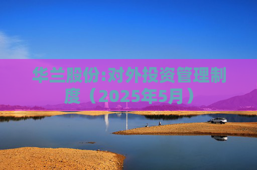 华兰股份:对外投资管理制度（2025年5月）