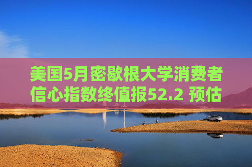 美国5月密歇根大学消费者信心指数终值报52.2 预估为51.5