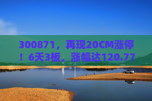 300871，再现20CM涨停！6天3板，涨幅达120.77%