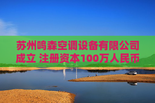 苏州鸣森空调设备有限公司成立 注册资本100万人民币