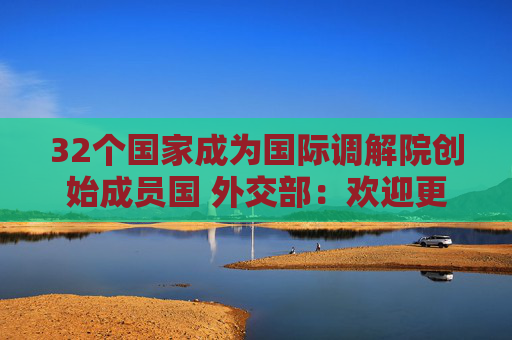 32个国家成为国际调解院创始成员国 外交部：欢迎更多国家加入  第1张
