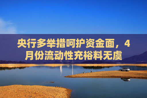 央行多举措呵护资金面，4月份流动性充裕料无虞  第1张