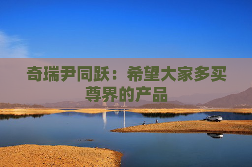 奇瑞尹同跃：希望大家多买尊界的产品
