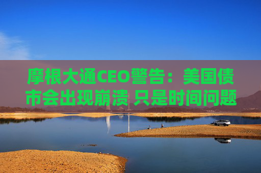 摩根大通CEO警告：美国债市会出现崩溃 只是时间问题