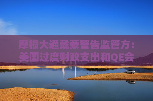摩根大通戴蒙警告监管方：美国过度财政支出和QE会让债市崩溃，“你们会恐慌”