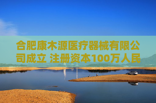 合肥康木源医疗器械有限公司成立 注册资本100万人民币