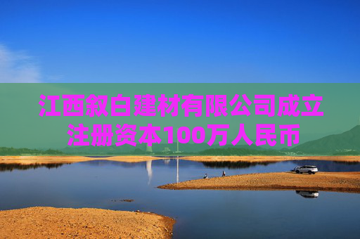 江西叙白建材有限公司成立 注册资本100万人民币