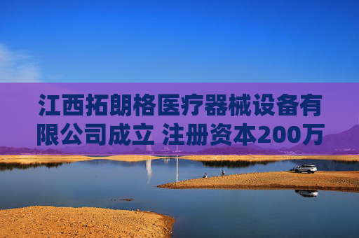 江西拓朗格医疗器械设备有限公司成立 注册资本200万人民币