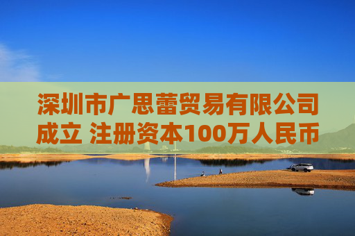 深圳市广思蕾贸易有限公司成立 注册资本100万人民币