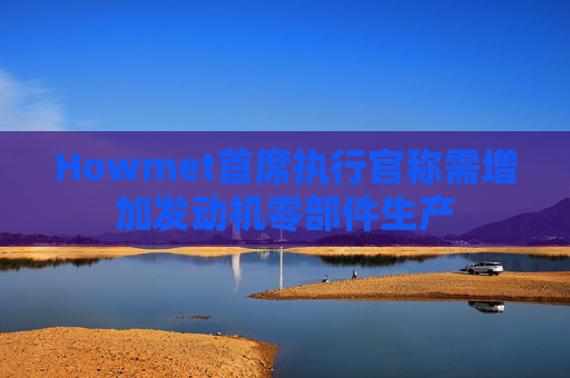 Howmet首席执行官称需增加发动机零部件生产