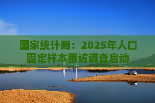 国家统计局：2025年人口固定样本跟访调查启动
