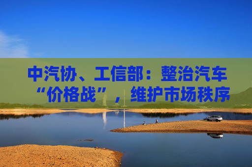 中汽协、工信部：整治汽车“价格战”，维护市场秩序