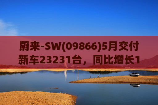 蔚来-SW(09866)5月交付新车23231台，同比增长13.1%