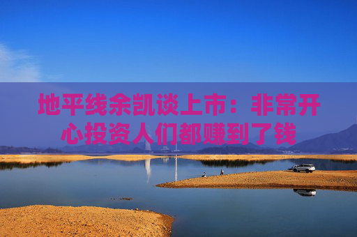 地平线余凯谈上市：非常开心投资人们都赚到了钱