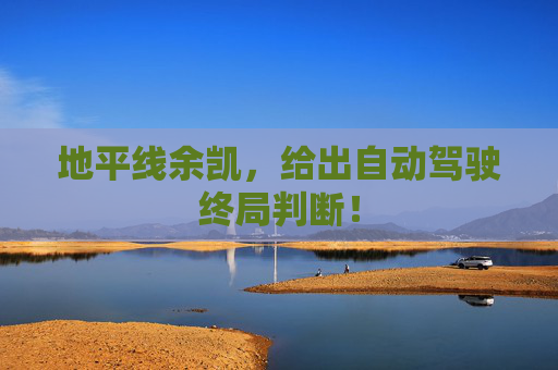 地平线余凯，给出自动驾驶终局判断！